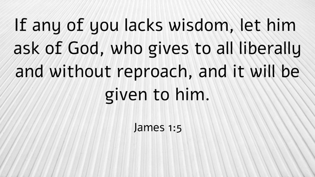  If any of you lacks wisdom, let him ask of God, who gives to all liberally and without reproach, and it will be given to him.   - James 1:5 