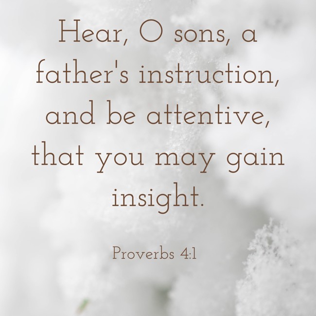 Hear, O sons, a father's instruction, and be attentive, that you may gain insight. - Proverbs 4:1