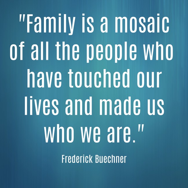 Family is a mosaic of all the people who have touched our lives and made us who we are. - Frederick Buechner