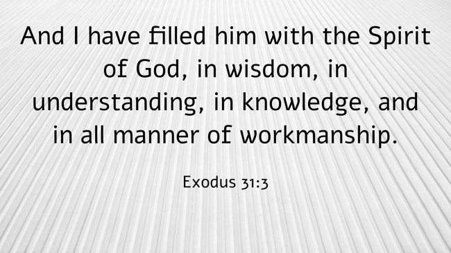  And I have filled him with the Spirit of God, in wisdom, in understanding, in knowledge, and in all manner of workmanship.   - Exodus 31:3 