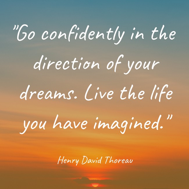  Go confidently in the direction of your dreams. Live the life you have imagined.   - Henry David Thoreau 