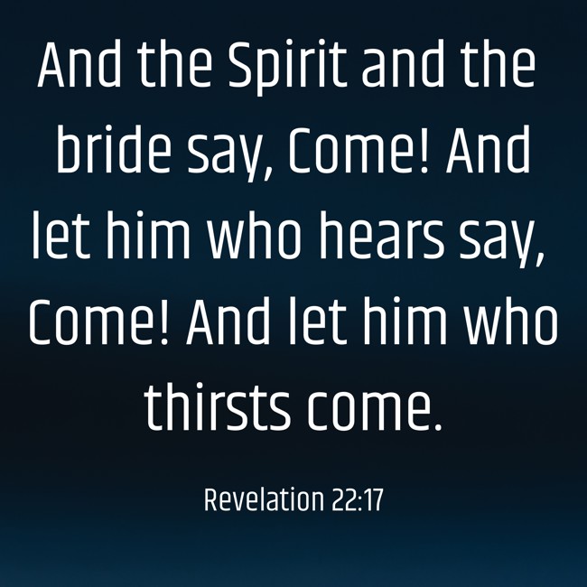  And the Spirit and the bride say, Come! And let him who hears say, Come! And let him who thirsts come.   - Revelation 22:17 