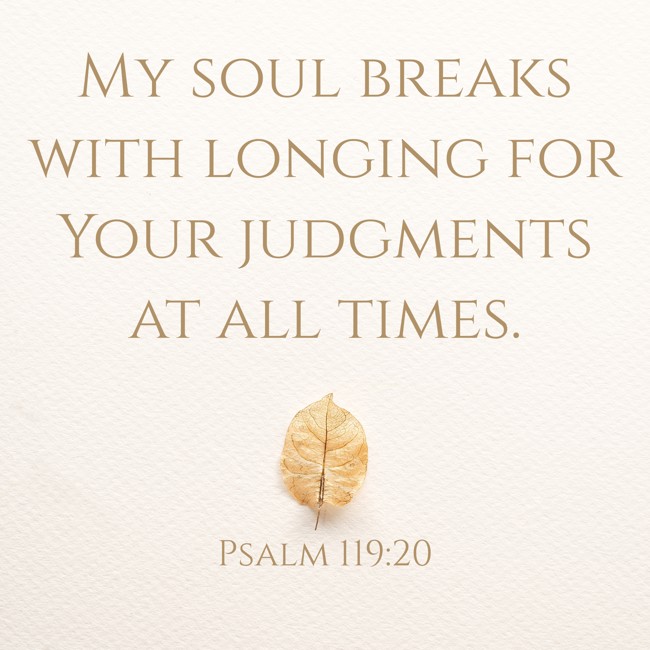  My soul breaks with longing for Your judgments at all times.   - Psalm 119:20 