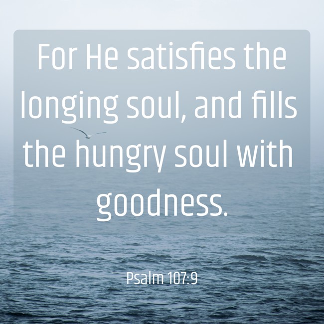  For He satisfies the longing soul, and fills the hungry soul with goodness.   - Psalm 107:9 