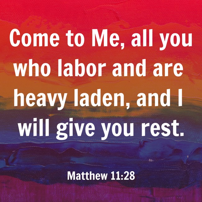  Come to Me, all you who labor and are heavy laden, and I will give you rest.   - Matthew 11:28 