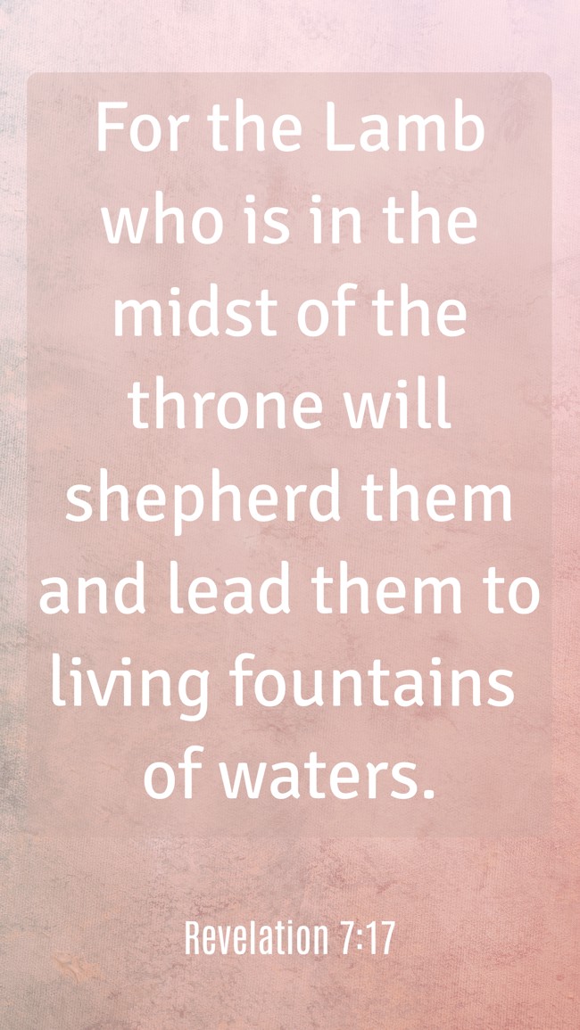  For the Lamb who is in the midst of the throne will shepherd them and lead them to living fountains of waters.   - Revelation 7:17 