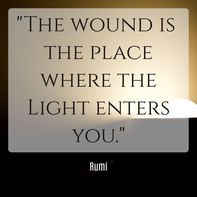  The wound is the place where the Light enters you.   - Rumi 
