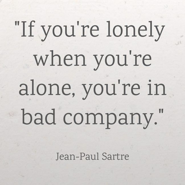  If you're lonely when you're alone, you're in bad company.   - Jean-Paul Sartre 