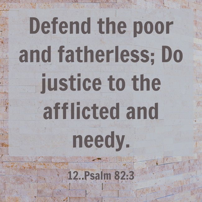  Defend the poor and fatherless; Do justice to the afflicted and needy.   - 12. Psalm 82:3 