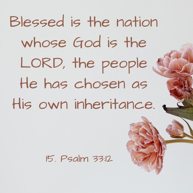  Blessed is the nation whose God is the LORD, the people He has chosen as His own inheritance.   - 15. Psalm 33:12 