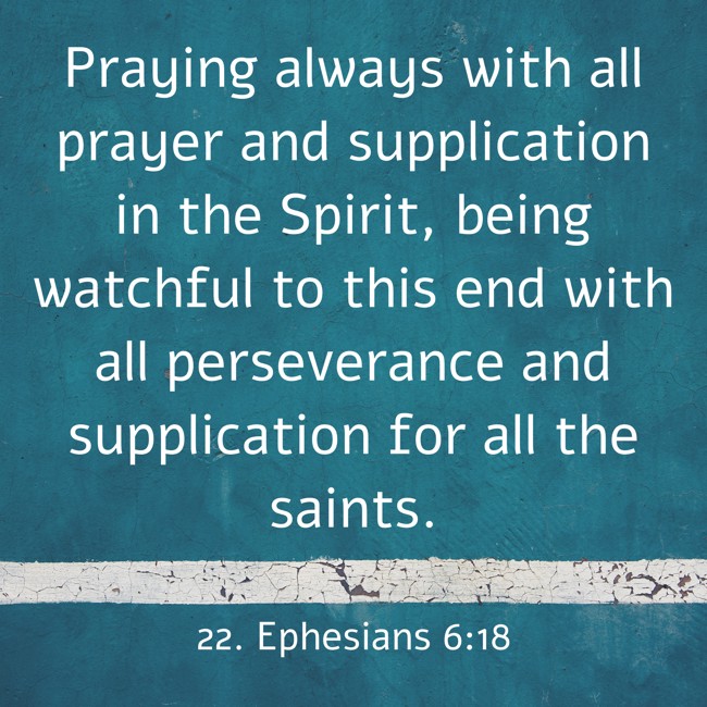  Praying always with all prayer and supplication in the Spirit, being watchful to this end with all perseverance and supplication for all the saints.   - 22. Ephesians 6:18 