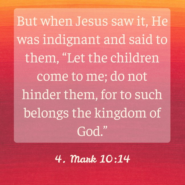  But when Jesus saw it, He was indignant and said to them, “Let the children come to me; do not hinder them, for to such belongs the kingdom of God.”   - 4. Mark 10:14 