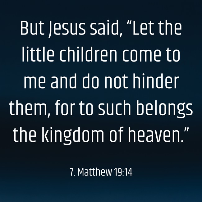  But Jesus said, “Let the little children come to me and do not hinder them, for to such belongs the kingdom of heaven.”   - 7. Matthew 19:14 