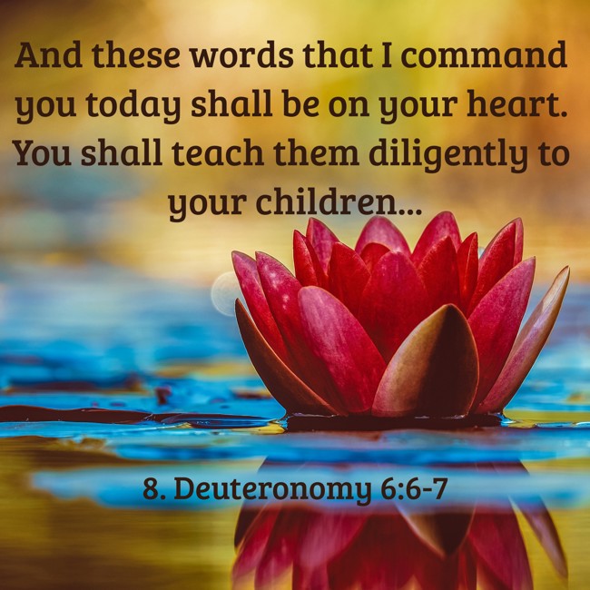  And these words that I command you today shall be on your heart. You shall teach them diligently to your children...   - 8. Deuteronomy 6:6-7 