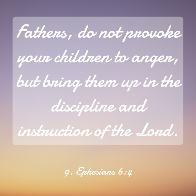  Fathers, do not provoke your children to anger, but bring them up in the discipline and instruction of the Lord.   - 9. Ephesians 6:4 