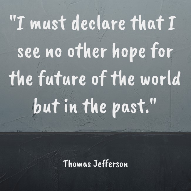  I must declare that I see no other hope for the future of the world but in the past.   - Thomas Jefferson 