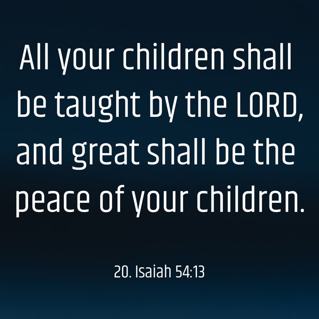  All your children shall be taught by the LORD, and great shall be the peace of your children.   - 20. Isaiah 54:13 