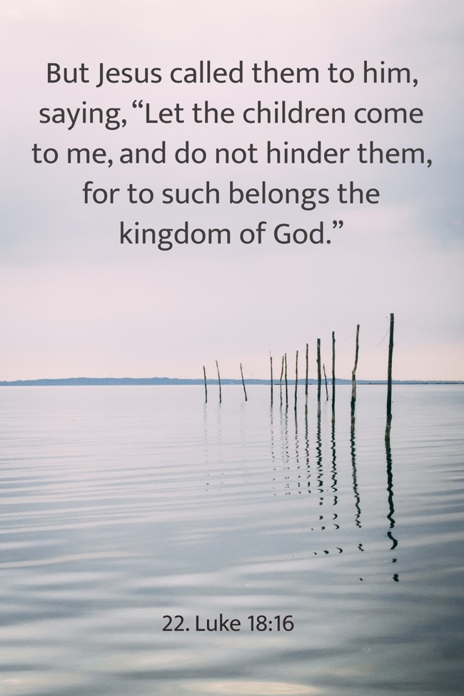 But Jesus called them to him, saying, “Let the children come to me, and do not hinder them, for to such belongs the kingdom of God.”   - 22. Luke 18:16 