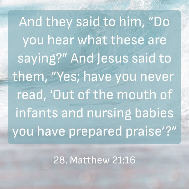  And they said to him, “Do you hear what these are saying?” And Jesus said to them, “Yes; have you never read, ‘Out of the mouth of infants and nursing babies you have prepared praise’?”   - 28. Matthew 21:16 