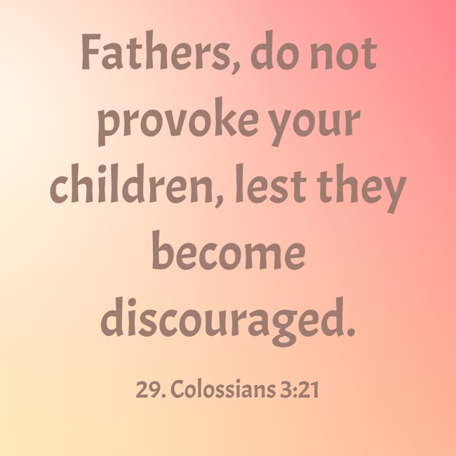  Fathers, do not provoke your children, lest they become discouraged.   - 29. Colossians 3:21 