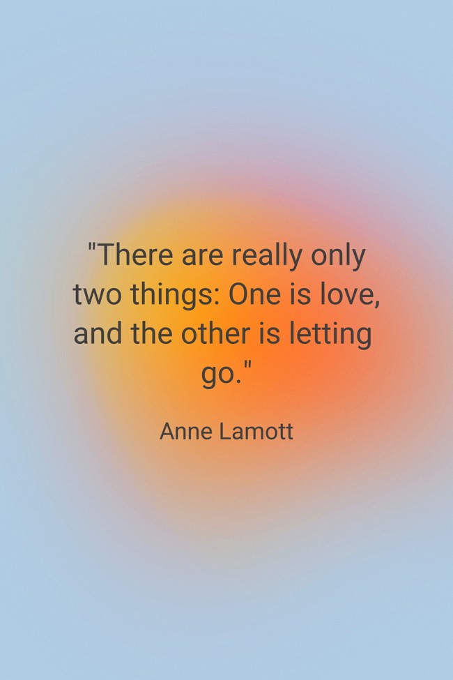  There are really only two things: One is love, and the other is letting go.   - Anne Lamott 