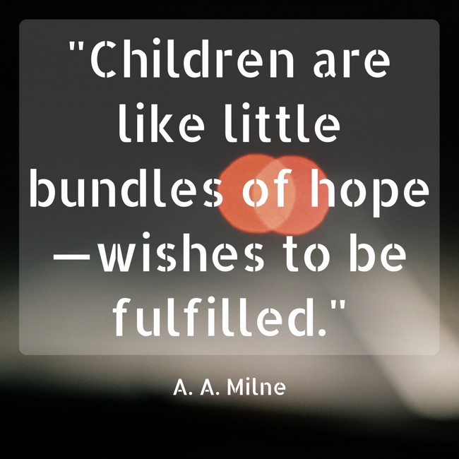  Children are like little bundles of hope—wishes to be fulfilled.   - A. A. Milne 