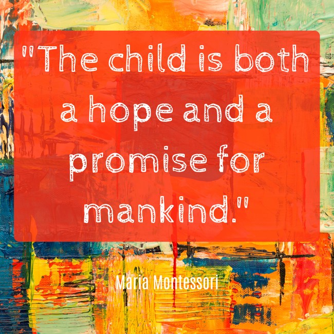  The child is both a hope and a promise for mankind.   - Maria Montessori 