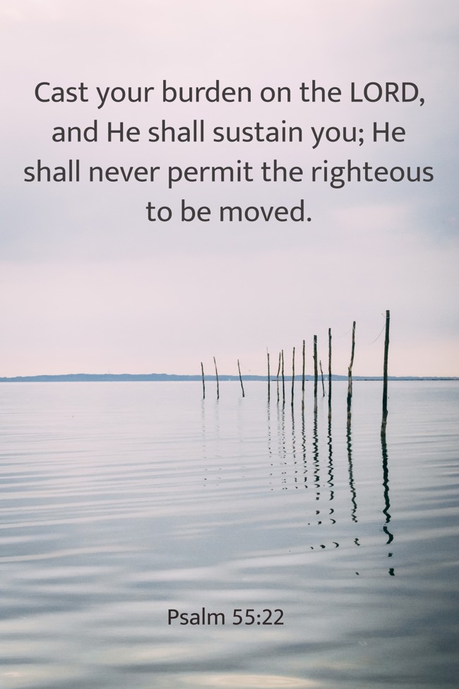  Cast your burden on the LORD, and He shall sustain you; He shall never permit the righteous to be moved.   - Psalm 55:22 