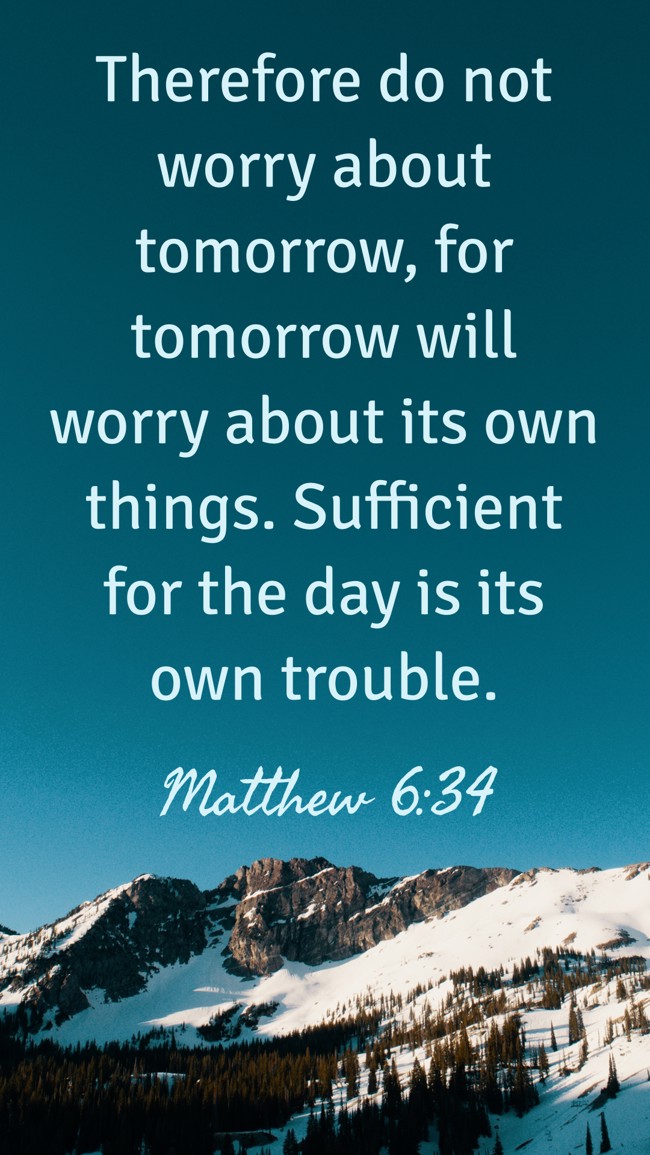  Therefore do not worry about tomorrow, for tomorrow will worry about its own things. Sufficient for the day is its own trouble.   - Matthew 6:34 