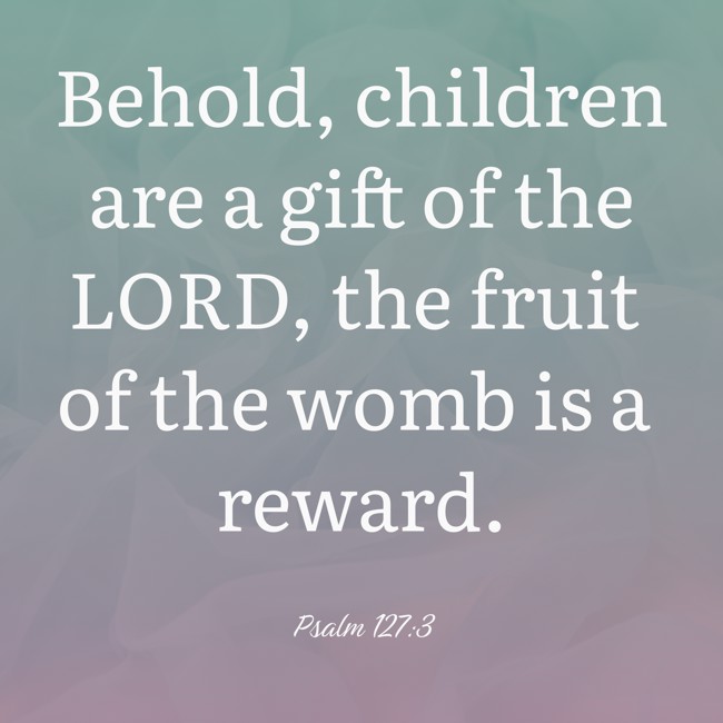 Behold, children are a gift of the LORD, the fruit of the womb is a reward. - Psalm 127:3