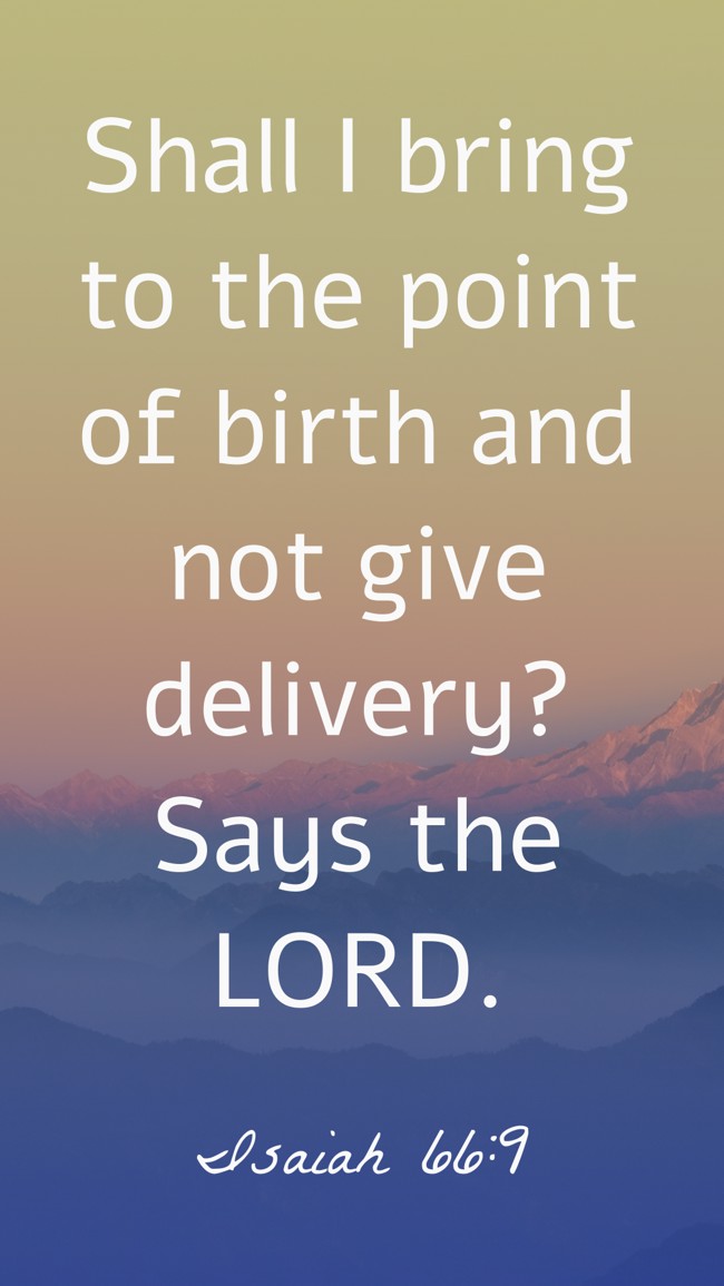 Shall I bring to the point of birth and not give delivery? Says the LORD. - Isaiah 66:9