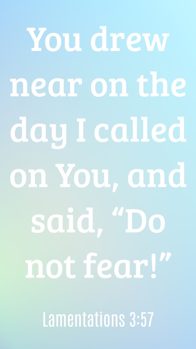 You drew near on the day I called on You, and said, “Do not fear!”   - Lamentations 3:57 
