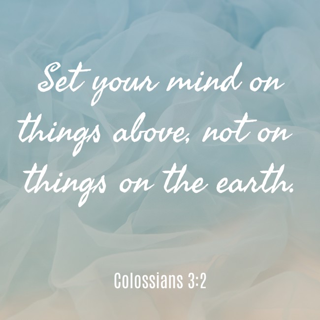  Set your mind on things above, not on things on the earth.   - Colossians 3:2 