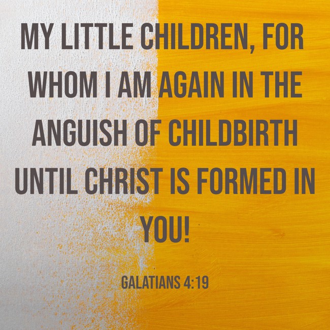My little children, for whom I am again in the anguish of childbirth until Christ is formed in you! - Galatians 4:19