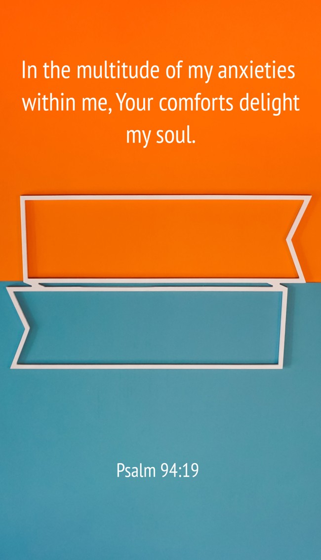  In the multitude of my anxieties within me, Your comforts delight my soul.   - Psalm 94:19 
