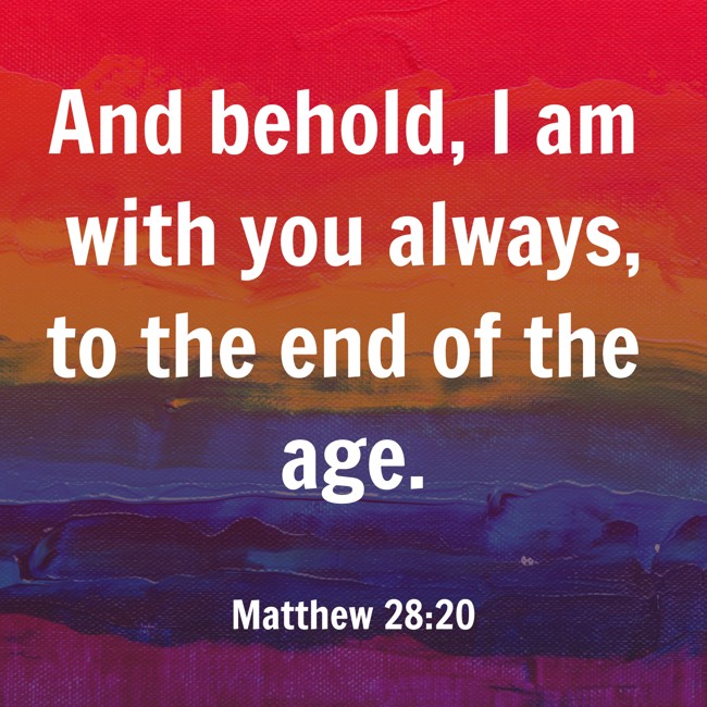 And behold, I am with you always, to the end of the age. - Matthew 28:20