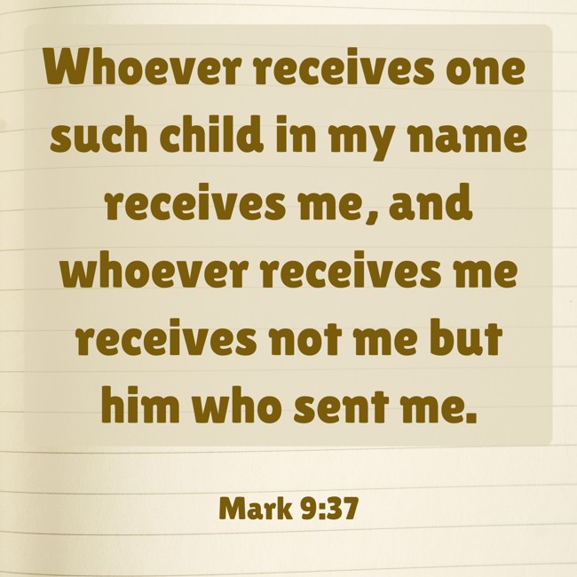 Whoever receives one such child in my name receives me, and whoever receives me receives not me but him who sent me. - Mark 9:37