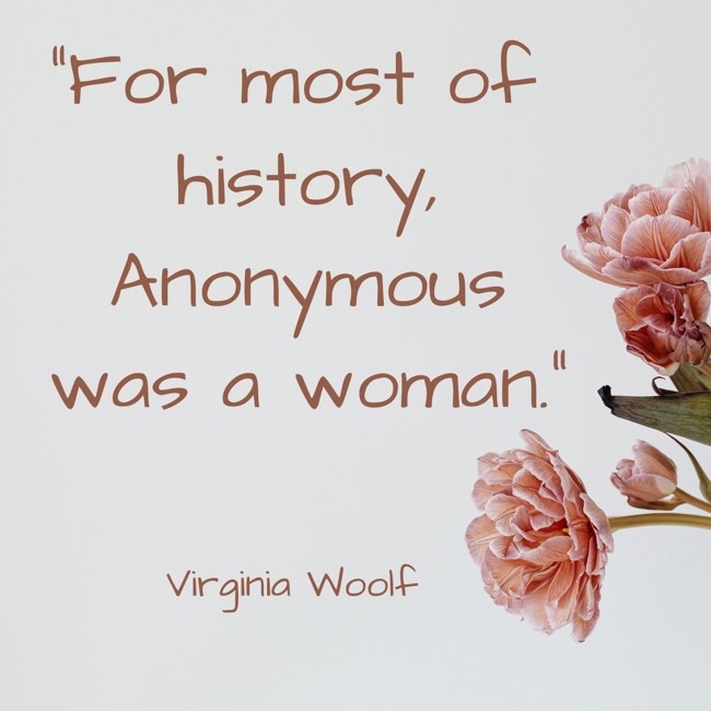 For most of history, Anonymous was a woman. - Virginia Woolf