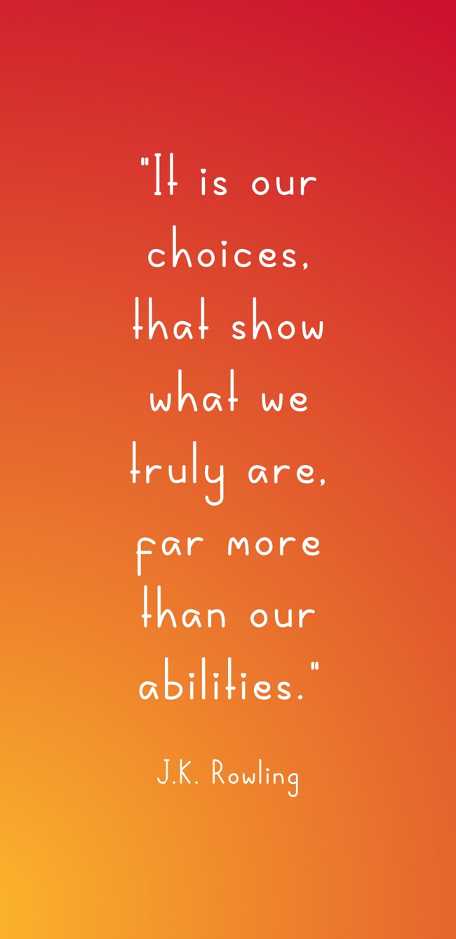It is our choices, that show what we truly are, far more than our abilities. - J.K. Rowling
