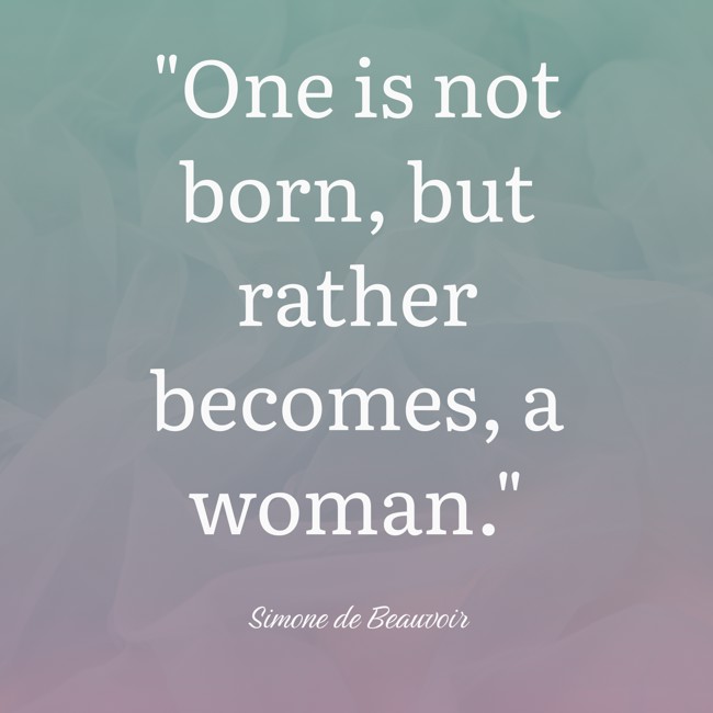 One is not born, but rather becomes, a woman. - Simone de Beauvoir