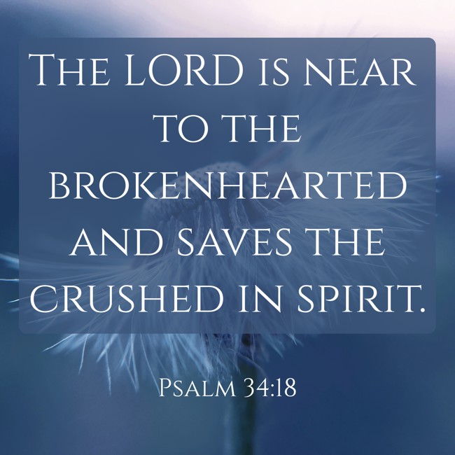 The LORD is near to the brokenhearted and saves the crushed in spirit. - Psalm 34:18