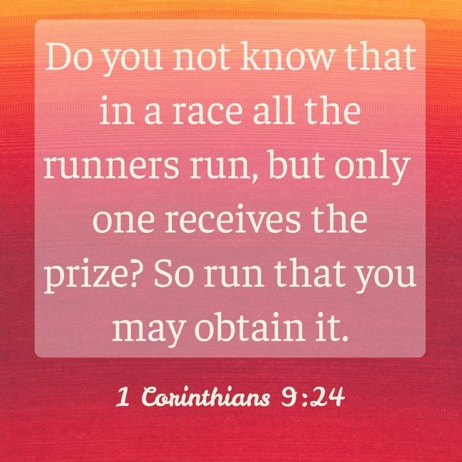 Do you not know that in a race all the runners run, but only one receives the prize? So run that you may obtain it. - 1 Corinthians 9:24