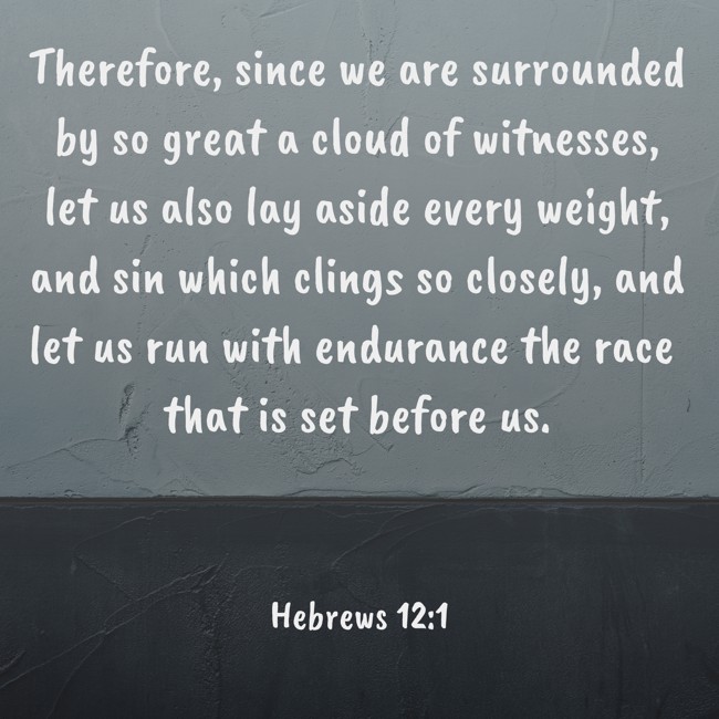 Therefore, since we are surrounded by so great a cloud of witnesses, let us also lay aside every weight, and sin which clings so closely, and let us run with endurance the race that is set before us. - Hebrews 12:1