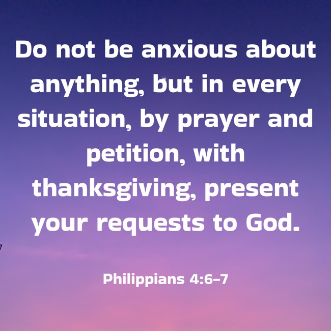 Do not be anxious about anything, but in every situation, by prayer and petition, with thanksgiving, present your requests to God. - Philippians 4:6-7