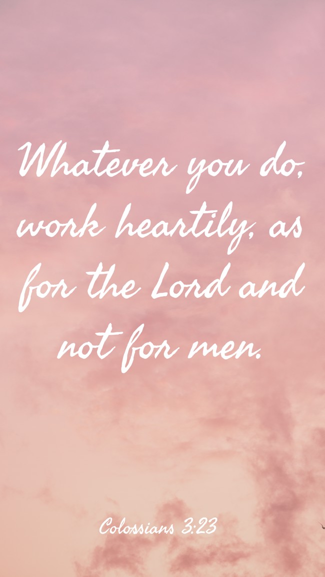 Whatever you do, work heartily, as for the Lord and not for men. - Colossians 3:23