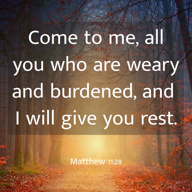 Come to me, all you who are weary and burdened, and I will give you rest. - Matthew 11:28