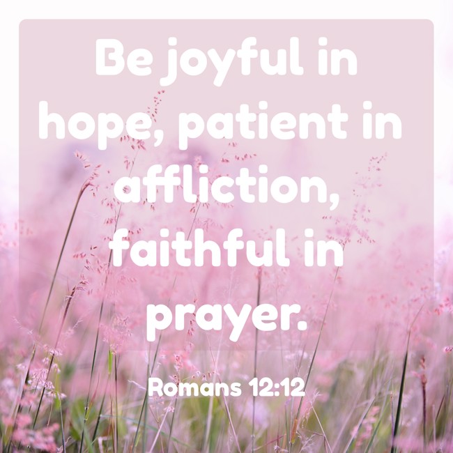 Be joyful in hope, patient in affliction, faithful in prayer. - Romans 12:12