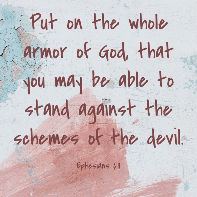 Put on the whole armor of God, that you may be able to stand against the schemes of the devil. - Ephesians 6:11