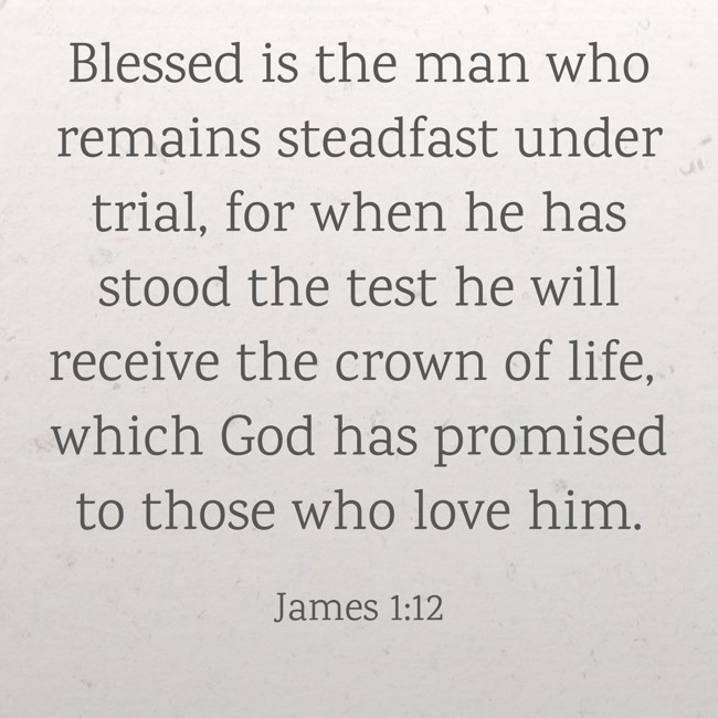 Blessed is the man who remains steadfast under trial, for when he has stood the test he will receive the crown of life, which God has promised to those who love him. - James 1:12