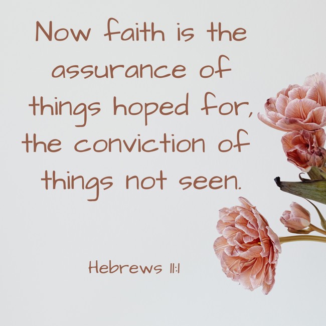 Now faith is the assurance of things hoped for, the conviction of things not seen. - Hebrews 11:1